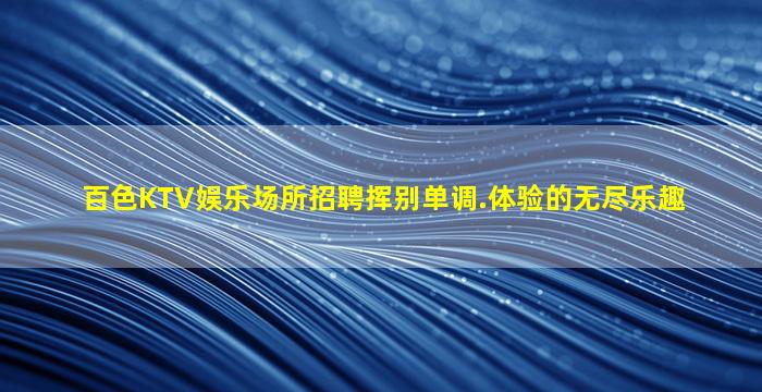百色KTV娱乐场所招聘挥别单调.体验的无尽乐趣